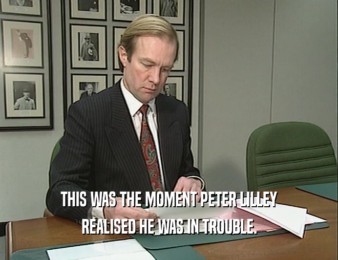 THIS WAS THE MOMENT PETER LILLEY
 REALISED HE WAS IN TROUBLE.
 