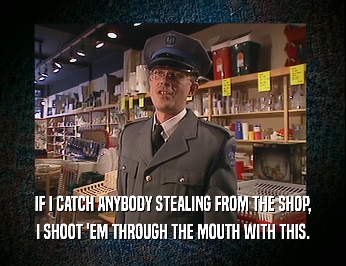 IF I CATCH ANYBODY STEALING FROM THE SHOP, I SHOOT 'EM THROUGH THE MOUTH WITH THIS. 