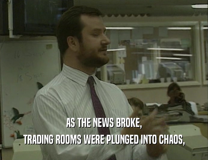 AS THE NEWS BROKE,
 TRADING ROOMS WERE PLUNGED INTO CHAOS,
 