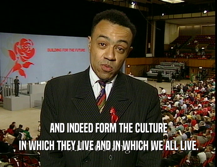 AND INDEED FORM THE CULTURE
 IN WHICH THEY LIVE AND IN WHICH WE ALL LIVE.
 