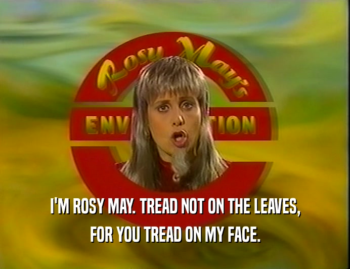 I'M ROSY MAY. TREAD NOT ON THE LEAVES,
 FOR YOU TREAD ON MY FACE.
 