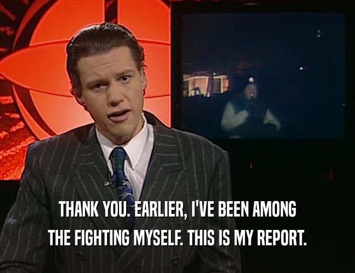 THANK YOU. EARLIER, I'VE BEEN AMONG THE FIGHTING MYSELF. THIS IS MY REPORT. 