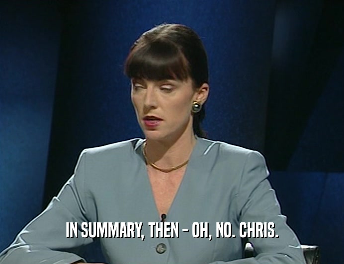 IN SUMMARY, THEN - OH, NO. CHRIS.  