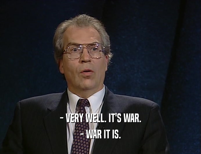 - VERY WELL. IT'S WAR.
 - WAR IT IS.
 