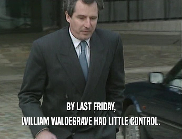 BY LAST FRIDAY,
 WILLIAM WALDEGRAVE HAD LITTLE CONTROL.
 