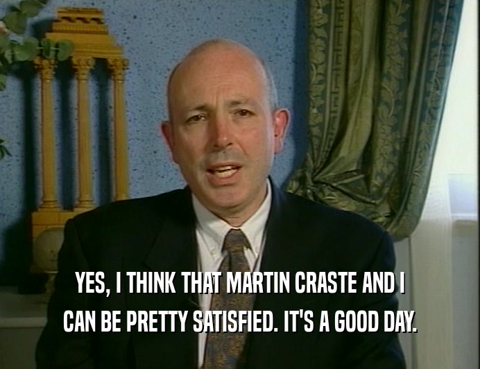 YES, I THINK THAT MARTIN CRASTE AND I
 CAN BE PRETTY SATISFIED. IT'S A GOOD DAY.
 