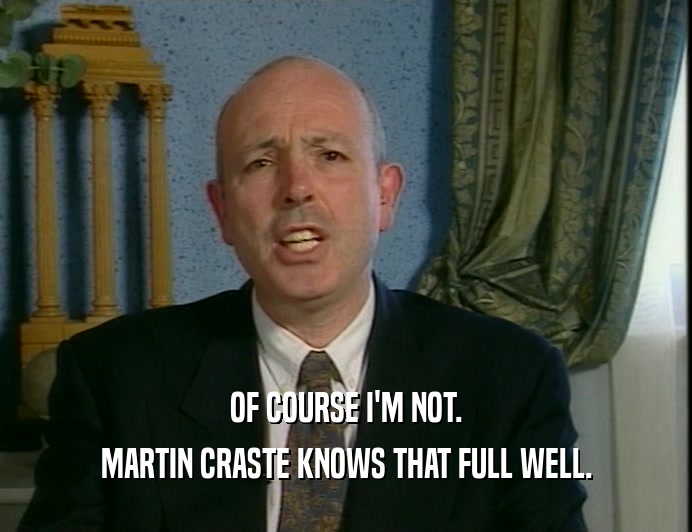 OF COURSE I'M NOT.
 MARTIN CRASTE KNOWS THAT FULL WELL.
 