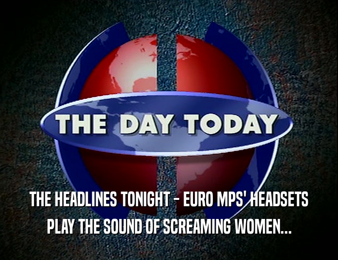 THE HEADLINES TONIGHT - EURO MPS' HEADSETS
 PLAY THE SOUND OF SCREAMING WOMEN...
 