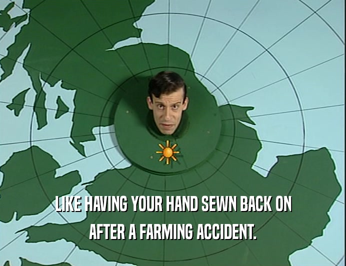 LIKE HAVING YOUR HAND SEWN BACK ON AFTER A FARMING ACCIDENT. 