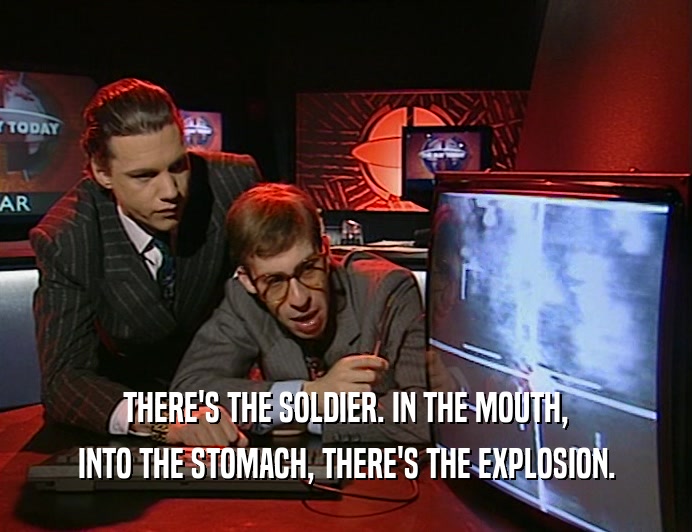 THERE'S THE SOLDIER. IN THE MOUTH,
 INTO THE STOMACH, THERE'S THE EXPLOSION.
 