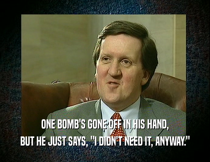ONE BOMB'S GONE OFF IN HIS HAND,
 BUT HE JUST SAYS, 