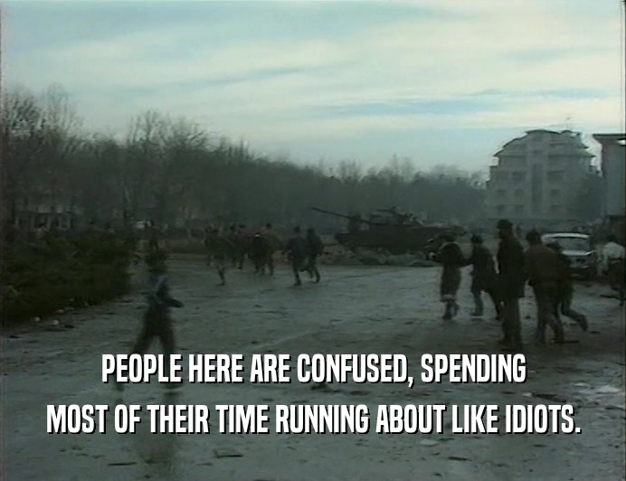 PEOPLE HERE ARE CONFUSED, SPENDING MOST OF THEIR TIME RUNNING ABOUT LIKE IDIOTS. 