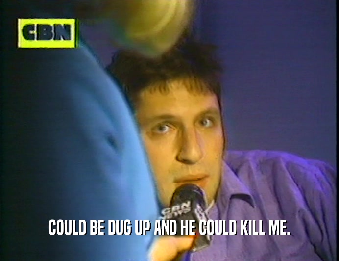 COULD BE DUG UP AND HE COULD KILL ME.  
