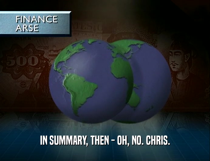 IN SUMMARY, THEN - OH, NO. CHRIS.  