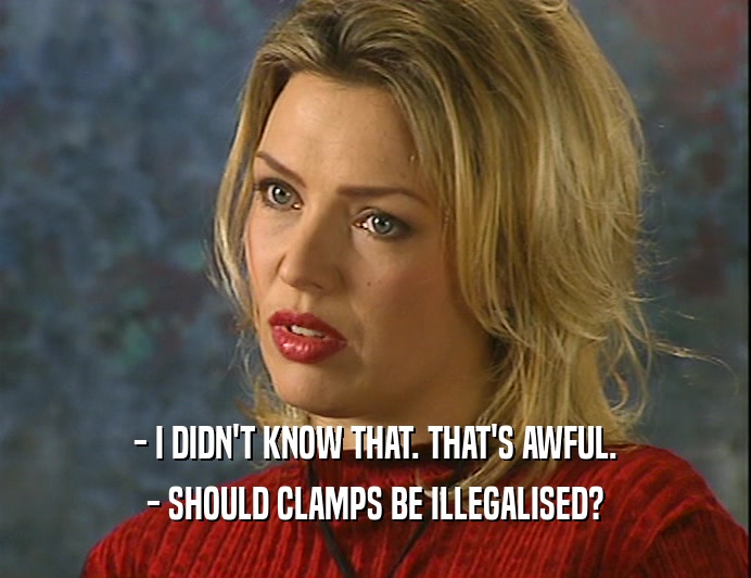 - I DIDN'T KNOW THAT. THAT'S AWFUL.
 - SHOULD CLAMPS BE ILLEGALISED?
 