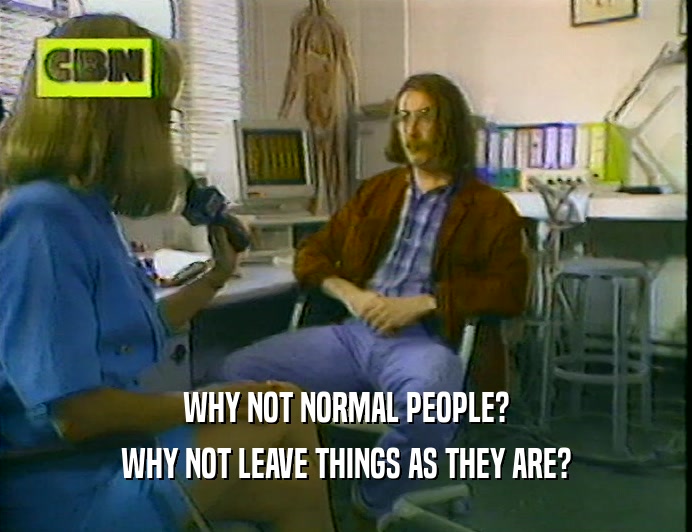 WHY NOT NORMAL PEOPLE? WHY NOT LEAVE THINGS AS THEY ARE? 