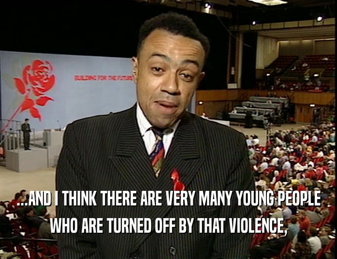 ...AND I THINK THERE ARE VERY MANY YOUNG PEOPLE WHO ARE TURNED OFF BY THAT VIOLENCE, 