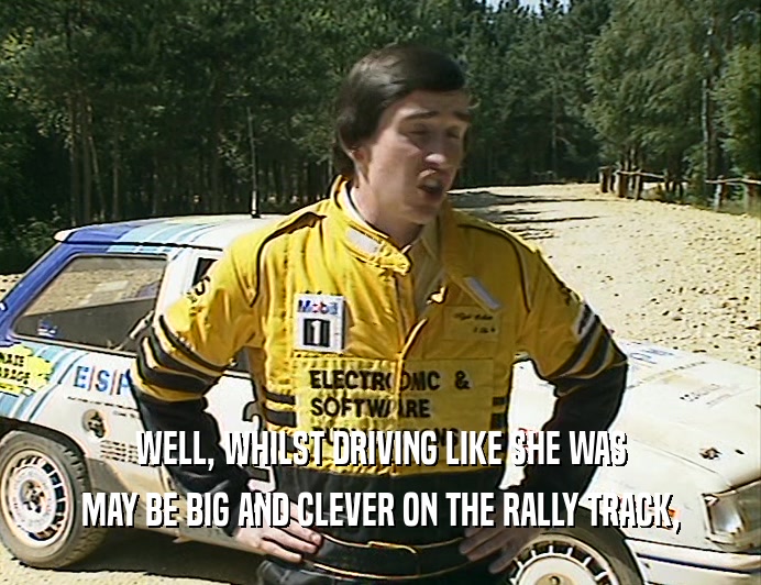 WELL, WHILST DRIVING LIKE SHE WAS
 MAY BE BIG AND CLEVER ON THE RALLY TRACK,
 