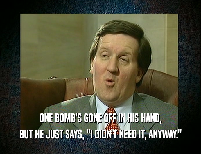 ONE BOMB'S GONE OFF IN HIS HAND,
 BUT HE JUST SAYS, 