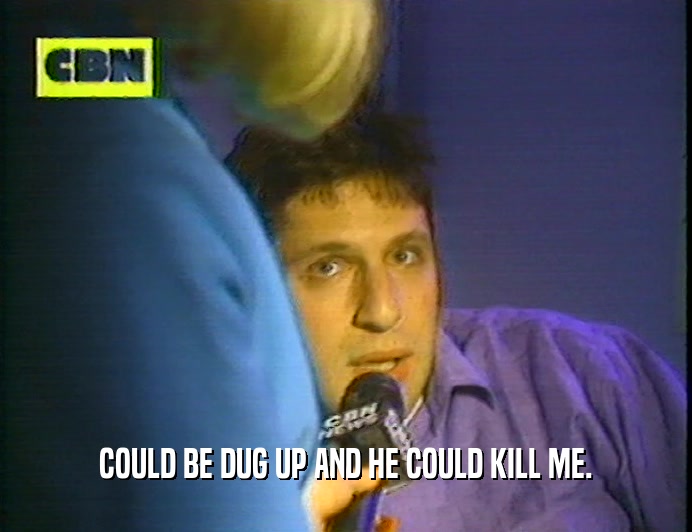 COULD BE DUG UP AND HE COULD KILL ME.  