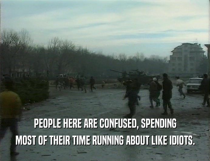 PEOPLE HERE ARE CONFUSED, SPENDING MOST OF THEIR TIME RUNNING ABOUT LIKE IDIOTS. 