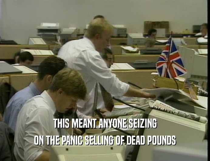 THIS MEANT ANYONE SEIZING
 ON THE PANIC SELLING OF DEAD POUNDS
 