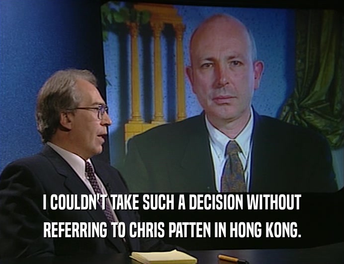 I COULDN'T TAKE SUCH A DECISION WITHOUT
 REFERRING TO CHRIS PATTEN IN HONG KONG.
 