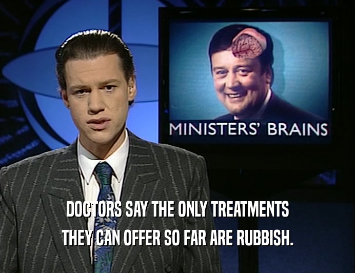 DOCTORS SAY THE ONLY TREATMENTS
 THEY CAN OFFER SO FAR ARE RUBBISH.
 