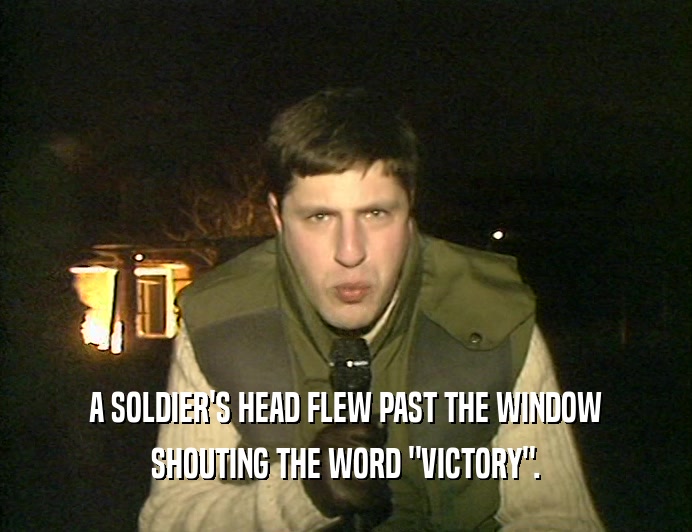 A SOLDIER'S HEAD FLEW PAST THE WINDOW
 SHOUTING THE WORD 