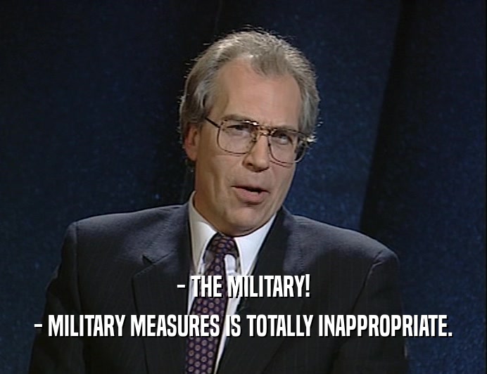 - THE MILITARY!
 - MILITARY MEASURES IS TOTALLY INAPPROPRIATE.
 