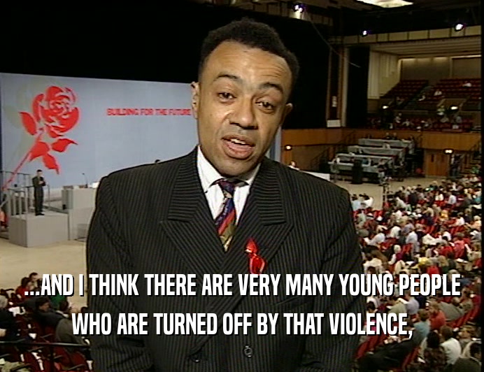 ...AND I THINK THERE ARE VERY MANY YOUNG PEOPLE WHO ARE TURNED OFF BY THAT VIOLENCE, 