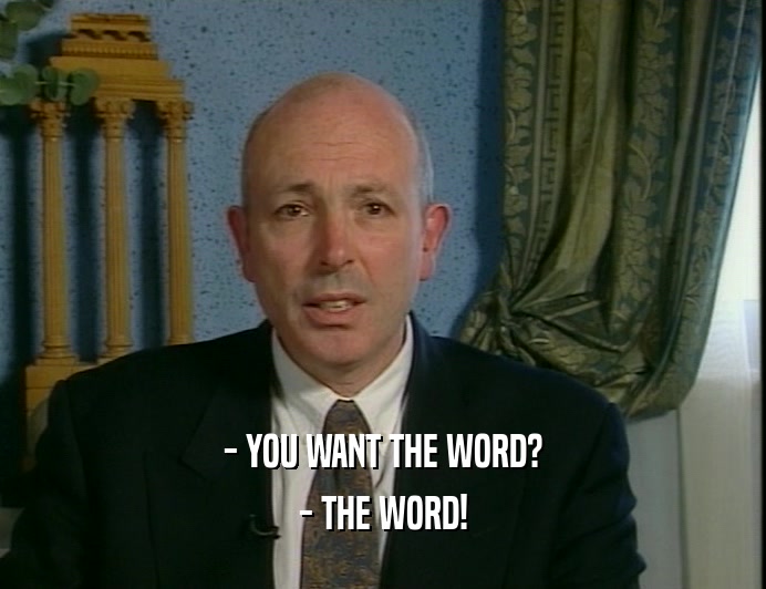 - YOU WANT THE WORD?
 - THE WORD!
 