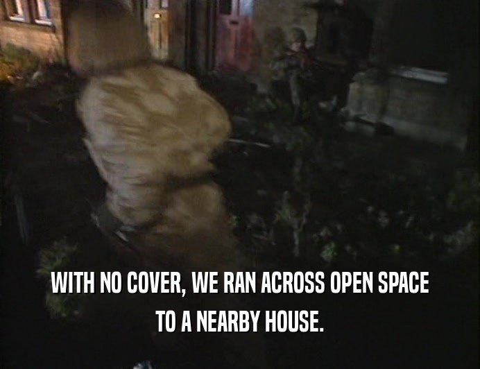 WITH NO COVER, WE RAN ACROSS OPEN SPACE
 TO A NEARBY HOUSE.
 