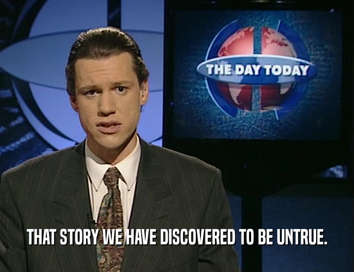 THAT STORY WE HAVE DISCOVERED TO BE UNTRUE.  