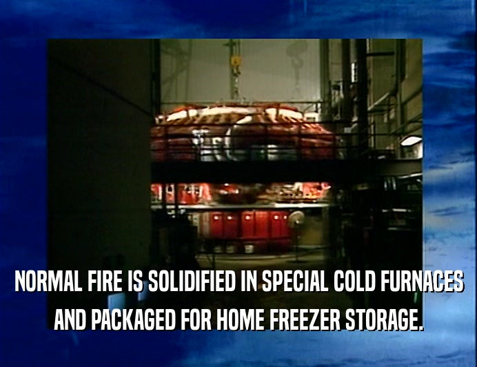 NORMAL FIRE IS SOLIDIFIED IN SPECIAL COLD FURNACES
 AND PACKAGED FOR HOME FREEZER STORAGE.
 
