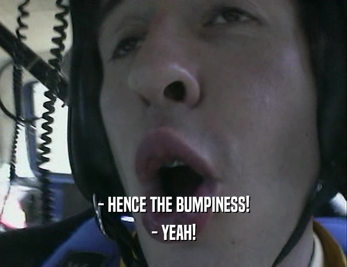 - HENCE THE BUMPINESS!
 - YEAH!
 