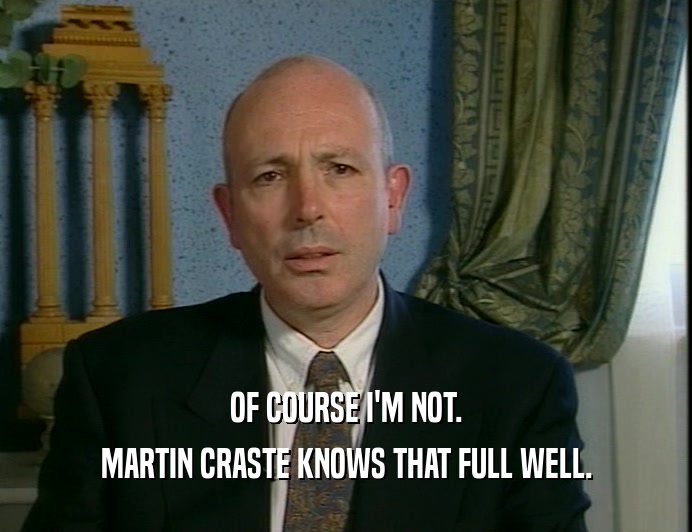 OF COURSE I'M NOT.
 MARTIN CRASTE KNOWS THAT FULL WELL.
 