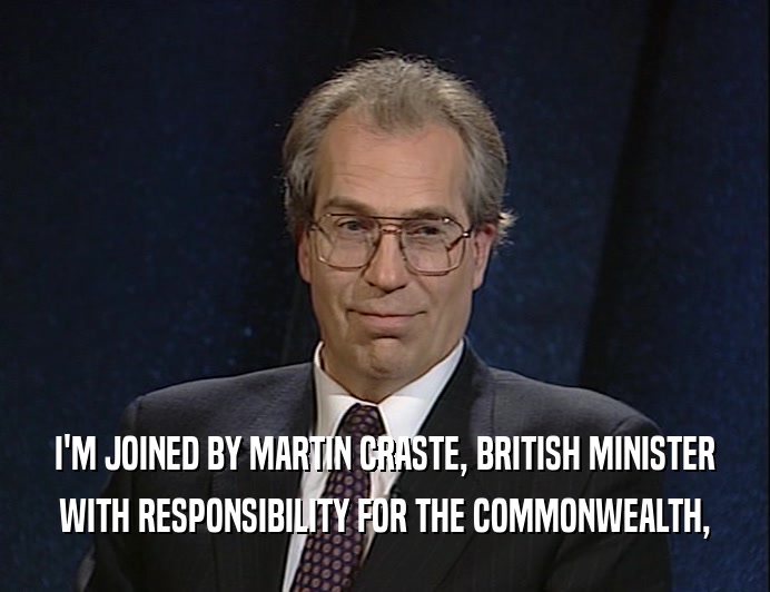 I'M JOINED BY MARTIN CRASTE, BRITISH MINISTER
 WITH RESPONSIBILITY FOR THE COMMONWEALTH,
 
