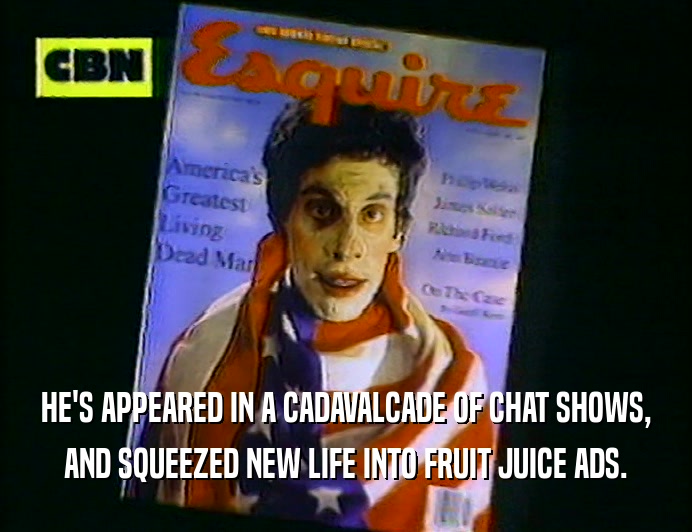 HE'S APPEARED IN A CADAVALCADE OF CHAT SHOWS,
 AND SQUEEZED NEW LIFE INTO FRUIT JUICE ADS.
 