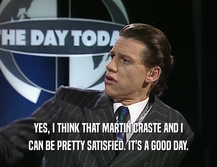 YES, I THINK THAT MARTIN CRASTE AND I
 CAN BE PRETTY SATISFIED. IT'S A GOOD DAY.
 