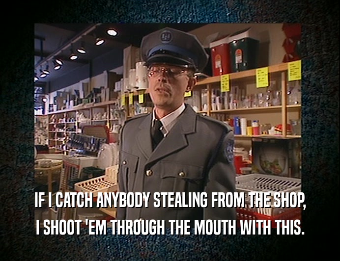 IF I CATCH ANYBODY STEALING FROM THE SHOP, I SHOOT 'EM THROUGH THE MOUTH WITH THIS. 