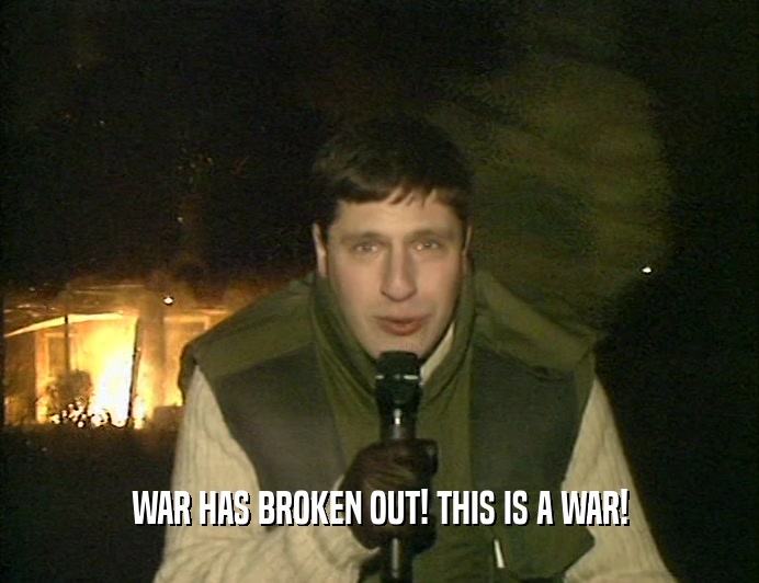 WAR HAS BROKEN OUT! THIS IS A WAR!  