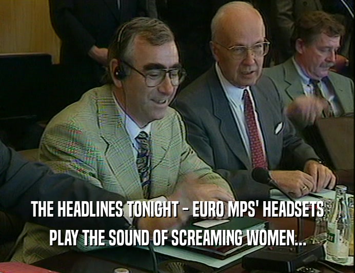 THE HEADLINES TONIGHT - EURO MPS' HEADSETS
 PLAY THE SOUND OF SCREAMING WOMEN...
 