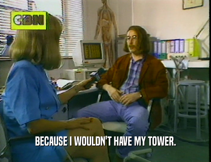 BECAUSE I WOULDN'T HAVE MY TOWER.
  
