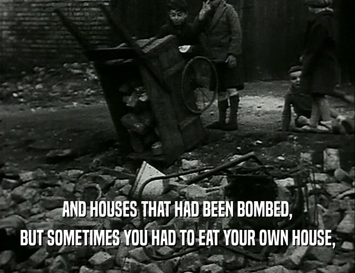 AND HOUSES THAT HAD BEEN BOMBED,
 BUT SOMETIMES YOU HAD TO EAT YOUR OWN HOUSE,
 