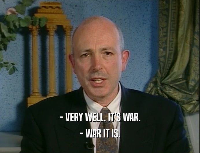 - VERY WELL. IT'S WAR.
 - WAR IT IS.
 