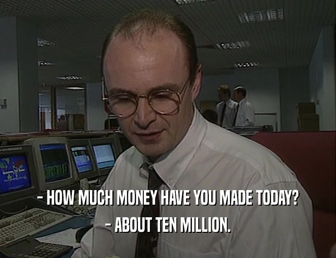 - HOW MUCH MONEY HAVE YOU MADE TODAY?
 - ABOUT TEN MILLION.
 