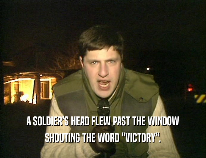 A SOLDIER'S HEAD FLEW PAST THE WINDOW
 SHOUTING THE WORD 
