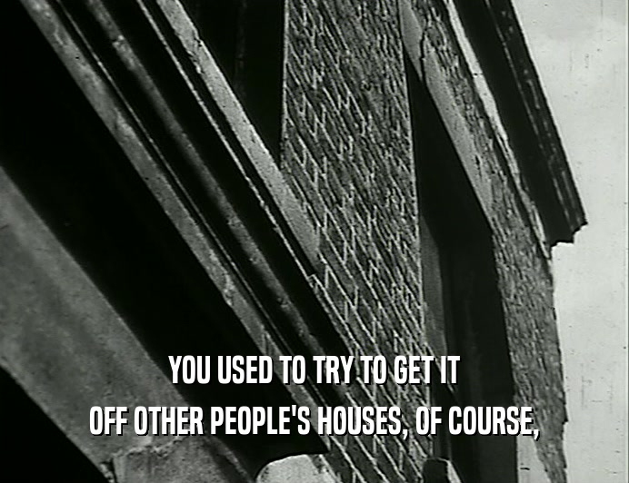YOU USED TO TRY TO GET IT OFF OTHER PEOPLE'S HOUSES, OF COURSE, 