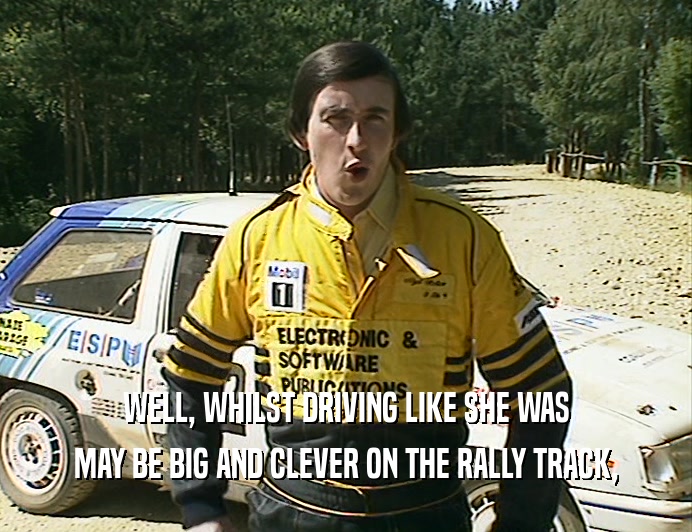 WELL, WHILST DRIVING LIKE SHE WAS
 MAY BE BIG AND CLEVER ON THE RALLY TRACK,
 